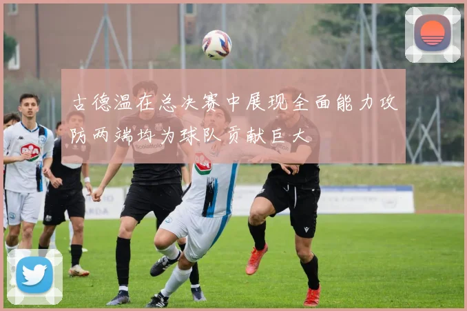 古德温在总决赛中展现全面能力攻防两端均为球队贡献巨大