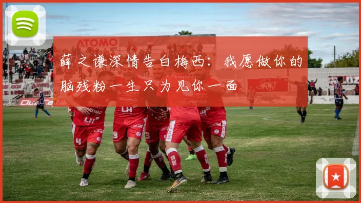 薛之谦深情告白梅西：我愿做你的脑残粉一生只为见你一面