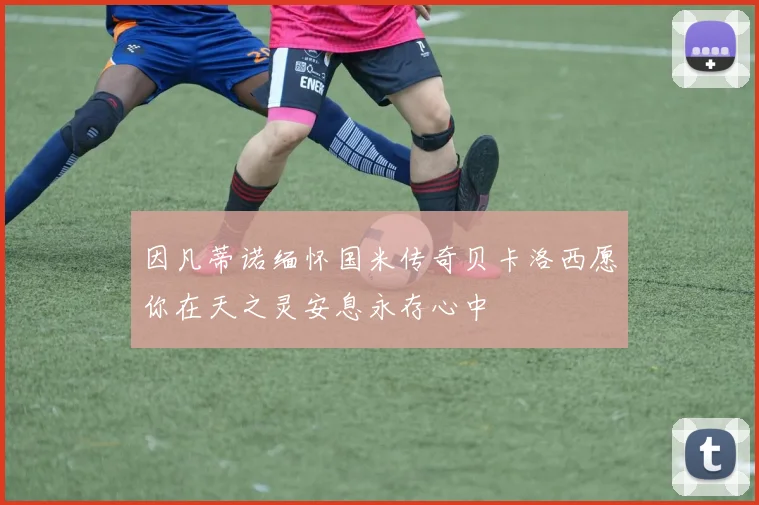 因凡蒂诺缅怀国米传奇贝卡洛西愿你在天之灵安息永存心中