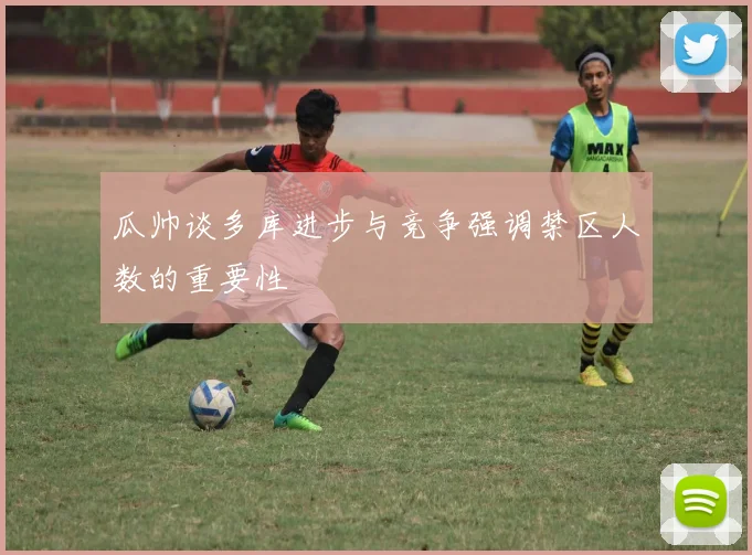 瓜帅谈多库进步与竞争强调禁区人数的重要性