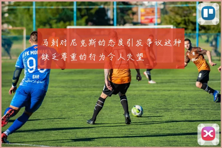 马刺对尼克斯的态度引发争议这种缺乏尊重的行为令人失望