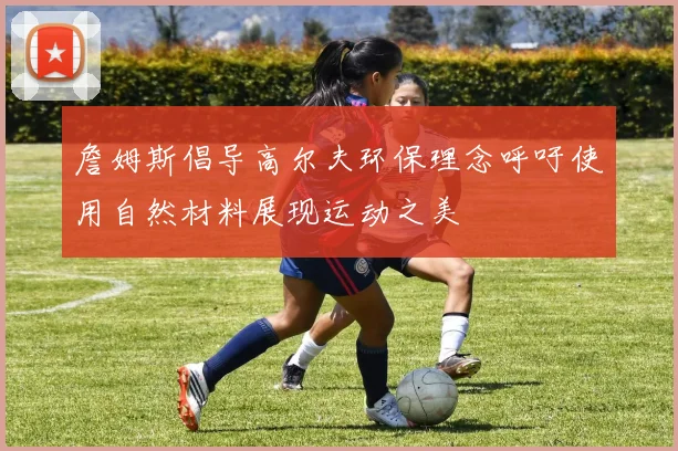 詹姆斯倡导高尔夫环保理念呼吁使用自然材料展现运动之美