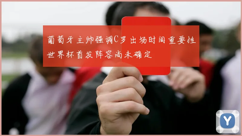 葡萄牙主帅强调C罗出场时间重要性世界杯首发阵容尚未确定