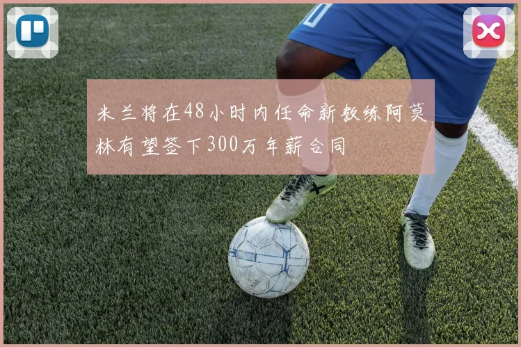 米兰将在48小时内任命新教练阿莫林有望签下300万年薪合同