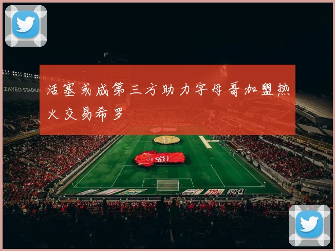 活塞或成第三方助力字母哥加盟热火交易希罗