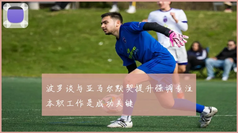 波罗谈与亚马尔默契提升强调专注本职工作是成功关键