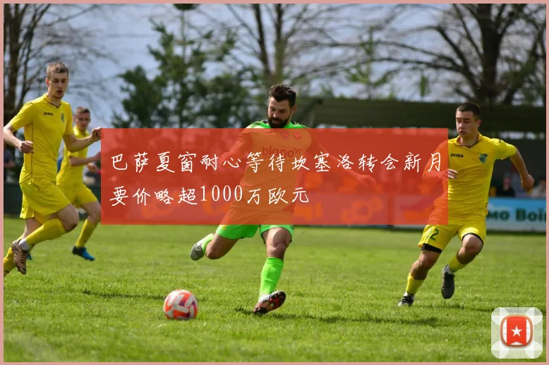 巴萨夏窗耐心等待坎塞洛转会新月要价略超1000万欧元